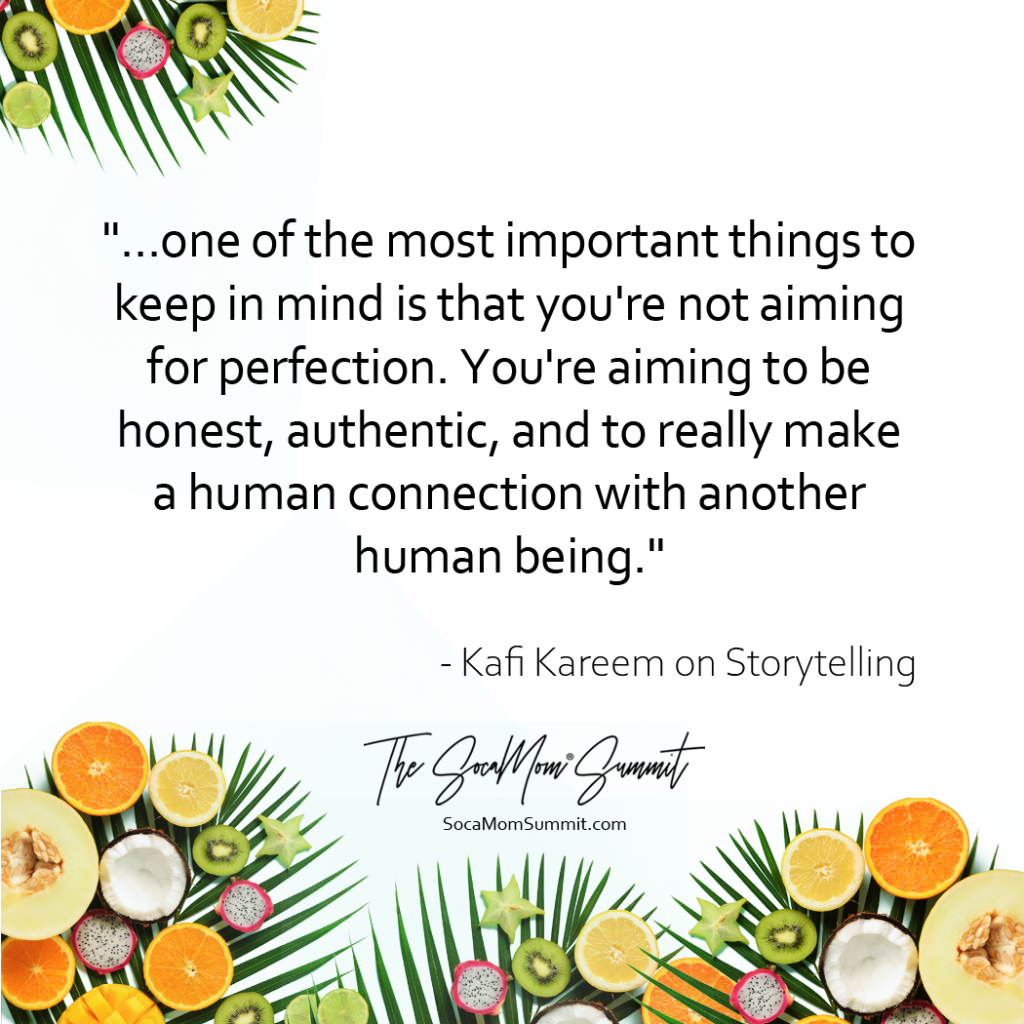 Quote from Kafi Kareem about storytelling. "...one of the most important things to keep in mind is that you're not aiming for perfection. You're aiming to be honest, authentic, and to really make a human connection with another human being."